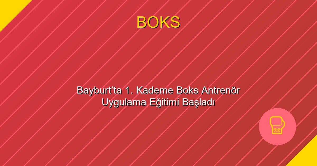 Bayburt’ta 1. Kademe Boks Antrenör Uygulama Eğitimi Başladı