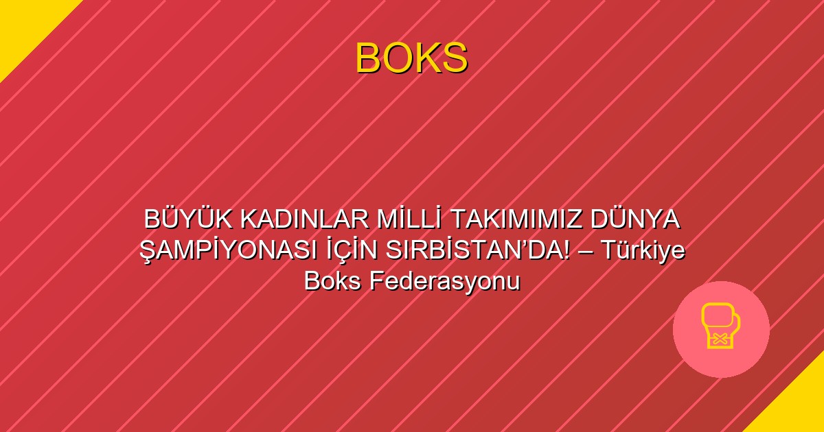 BÜYÜK KADINLAR MİLLİ TAKIMIMIZ DÜNYA ŞAMPİYONASI İÇİN SIRBİSTAN’DA! – Türkiye Boks Federasyonu
