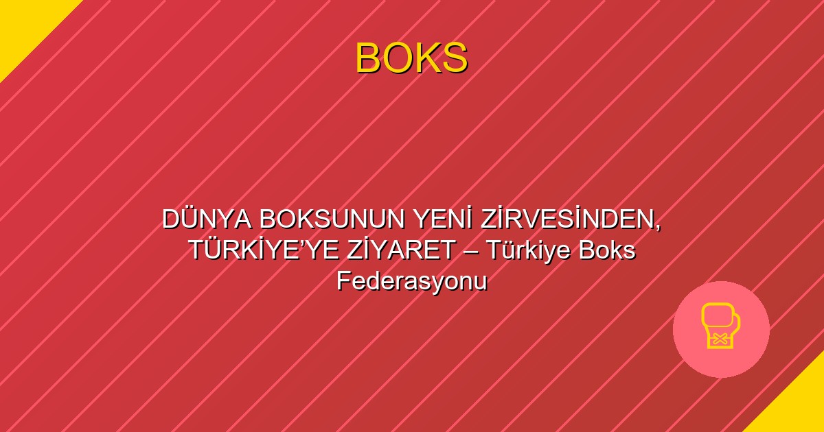 DÜNYA BOKSUNUN YENİ ZİRVESİNDEN, TÜRKİYE’YE ZİYARET – Türkiye Boks Federasyonu