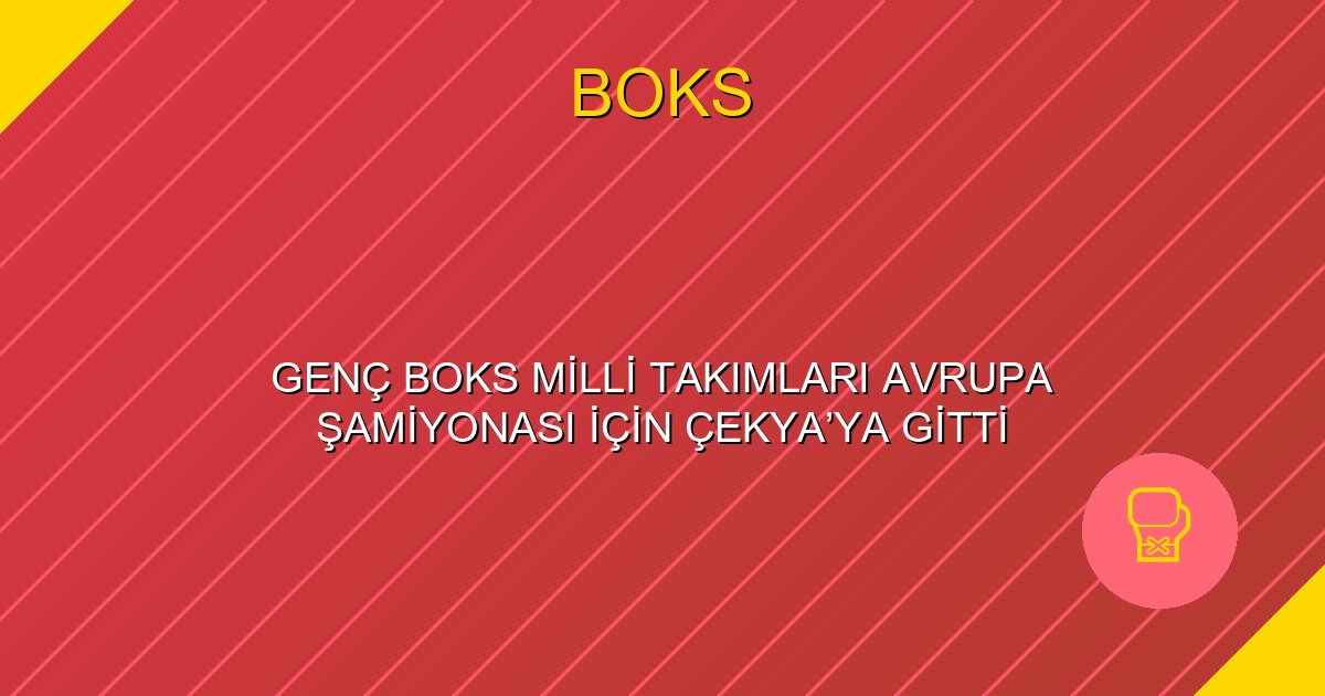 GENÇ BOKS MİLLİ TAKIMLARI AVRUPA ŞAMİYONASI İÇİN ÇEKYA’YA GİTTİ