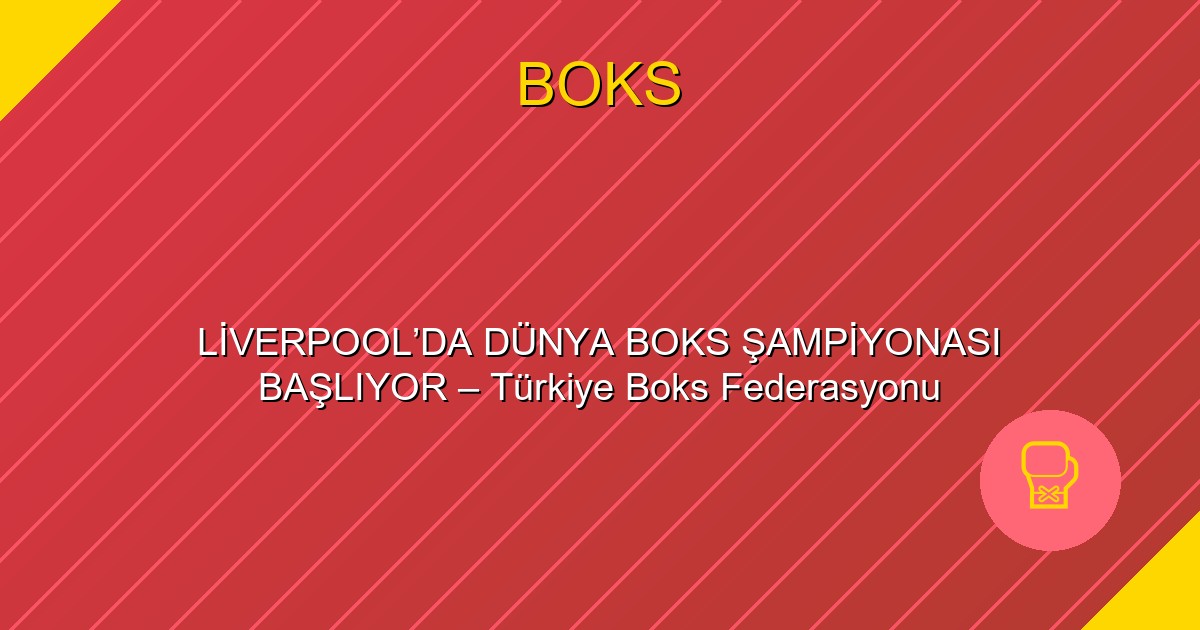 LİVERPOOL’DA DÜNYA BOKS ŞAMPİYONASI BAŞLIYOR – Türkiye Boks Federasyonu