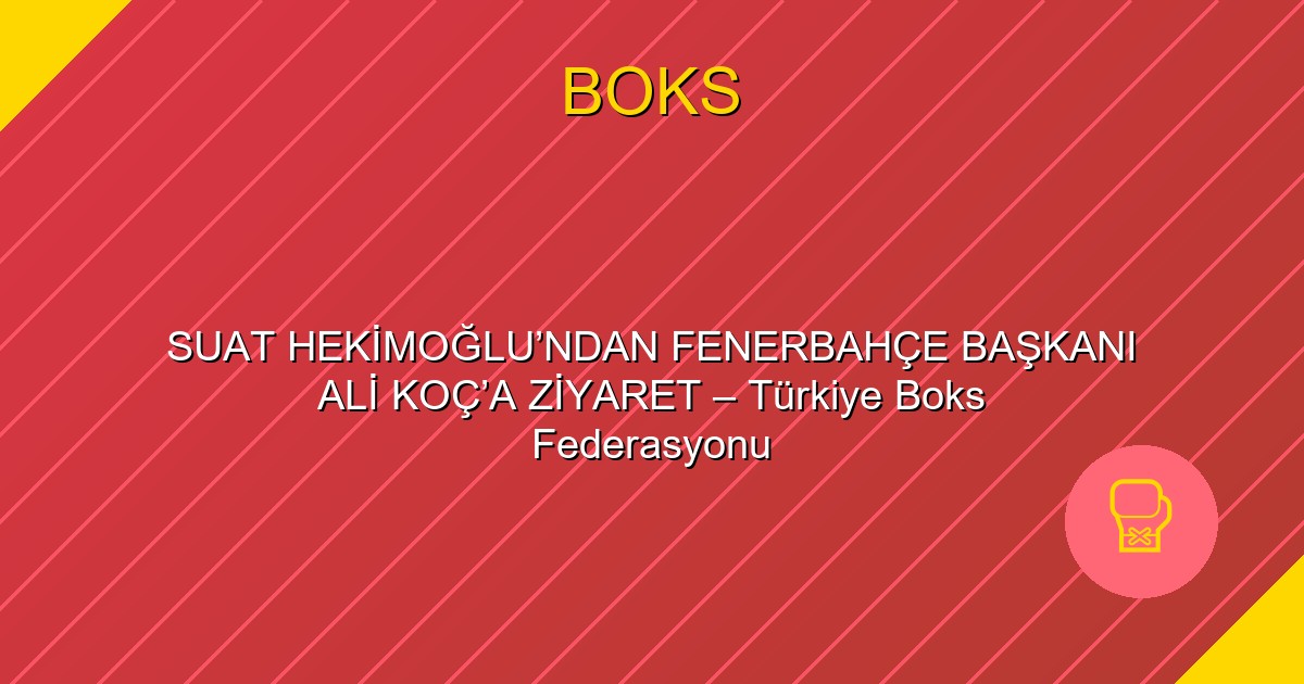 SUAT HEKİMOĞLU’NDAN FENERBAHÇE BAŞKANI ALİ KOÇ’A ZİYARET – Türkiye Boks Federasyonu
