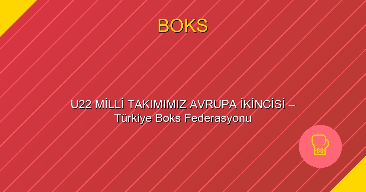 U22 MİLLİ TAKIMIMIZ AVRUPA İKİNCİSİ – Türkiye Boks Federasyonu