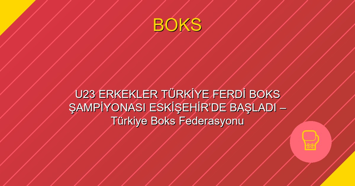 U23 ERKEKLER TÜRKİYE FERDİ BOKS ŞAMPİYONASI ESKİŞEHİR’DE BAŞLADI – Türkiye Boks Federasyonu