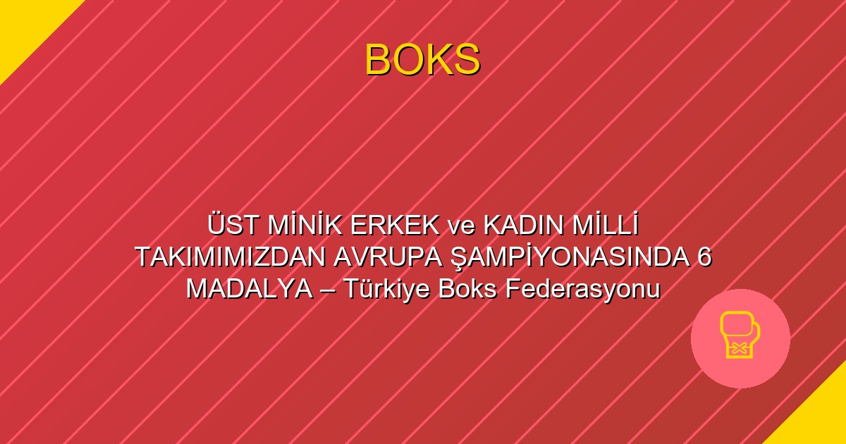 ÜST MİNİK ERKEK ve KADIN MİLLİ TAKIMIMIZDAN AVRUPA ŞAMPİYONASINDA 6 MADALYA – Türkiye Boks Federasyonu