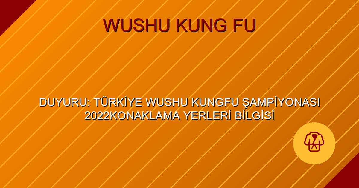DUYURU: TÜRKİYE WUSHU KUNGFU ŞAMPİYONASI 2022KONAKLAMA YERLERİ BİLGİSİ