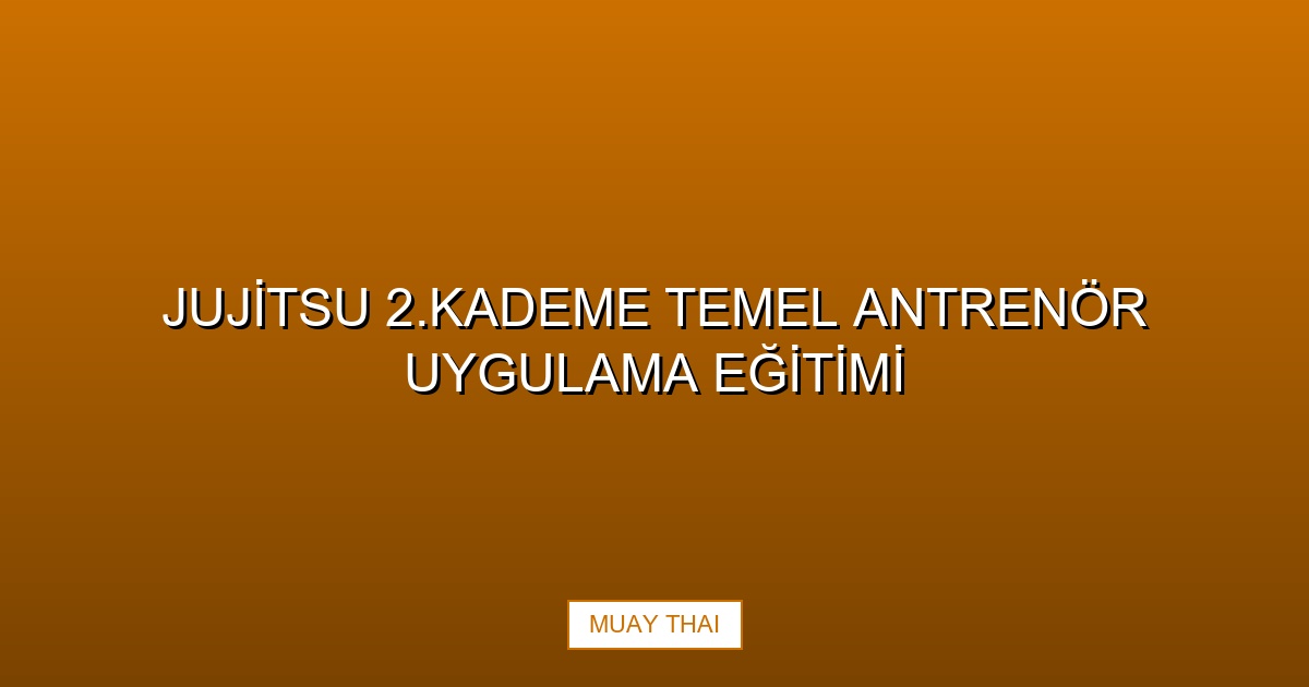 JUJİTSU 2.KADEME TEMEL ANTRENÖR UYGULAMA EĞİTİMİ