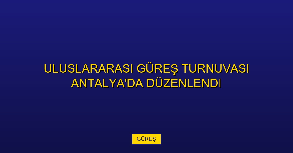 Uluslararası Güreş Turnuvası Antalya'da Düzenlendi