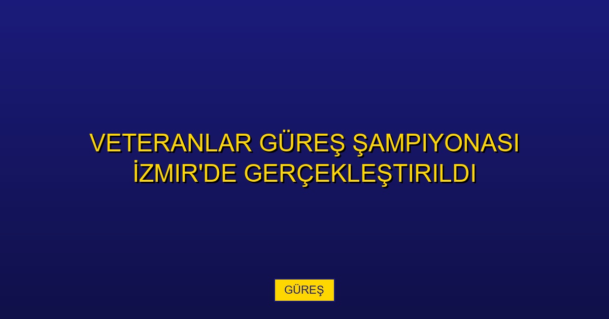 Veteranlar Güreş Şampiyonası İzmir&#x27;de Gerçekleştirildi