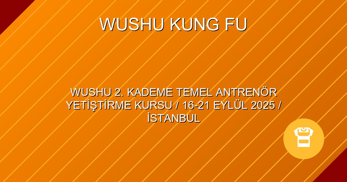 WUSHU 2. KADEME TEMEL ANTRENÖR YETİŞTİRME KURSU / 16-21 EYLÜL 2025 / İSTANBUL